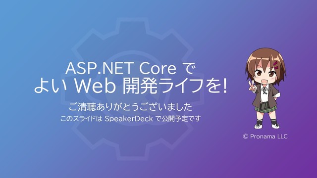 ASP.NET Core で
よい Web 開発ライフを!
ご清聴ありがとうございました
このスライドは SpeakerDeck で公開予定です
© Pronama LLC
