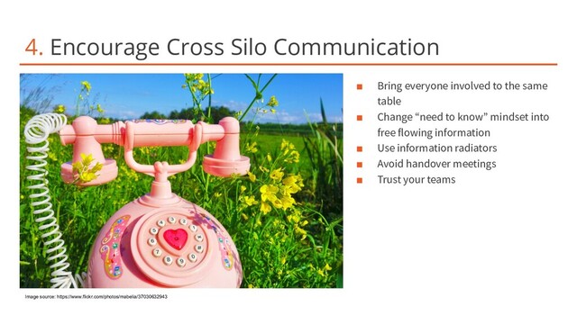 4. Encourage Cross Silo Communication
■ Bring everyone involved to the same
table
■ Change “need to know” mindset into
free flowing information
■ Use information radiators
■ Avoid handover meetings
■ Trust your teams
Image source: https://www.flickr.com/photos/mabelia/37030632943
