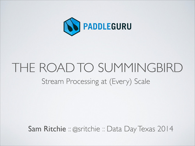 THE ROAD TO SUMMINGBIRD
Sam Ritchie :: @sritchie :: Data Day Texas 2014
Stream Processing at (Every) Scale
