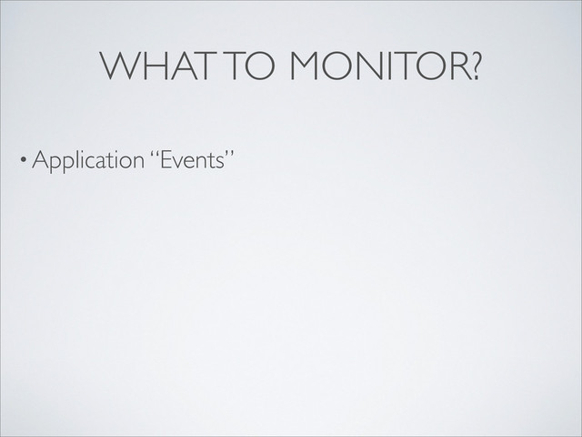 • Application “Events”
WHAT TO MONITOR?
