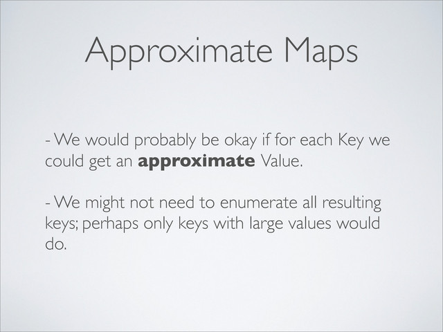 Approximate Maps
- We would probably be okay if for each Key we
could get an approximate Value.
- We might not need to enumerate all resulting
keys; perhaps only keys with large values would
do.
