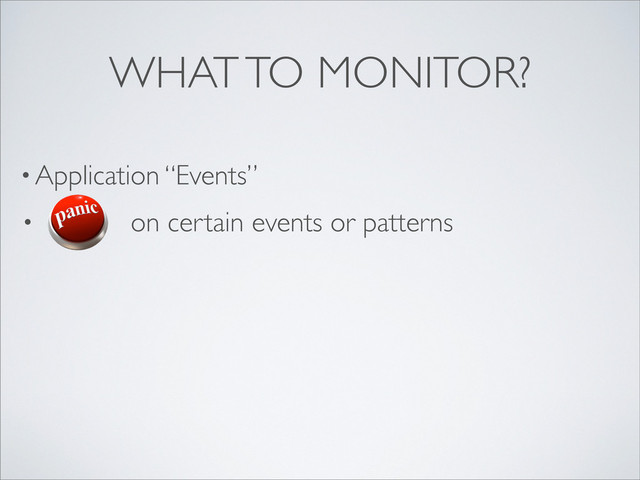 • Application “Events”
WHAT TO MONITOR?
• on certain events or patterns
