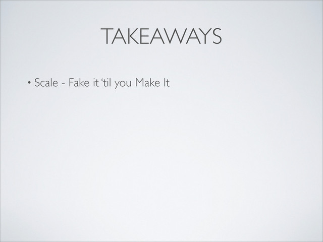 TAKEAWAYS
• Scale - Fake it ‘til you Make It
