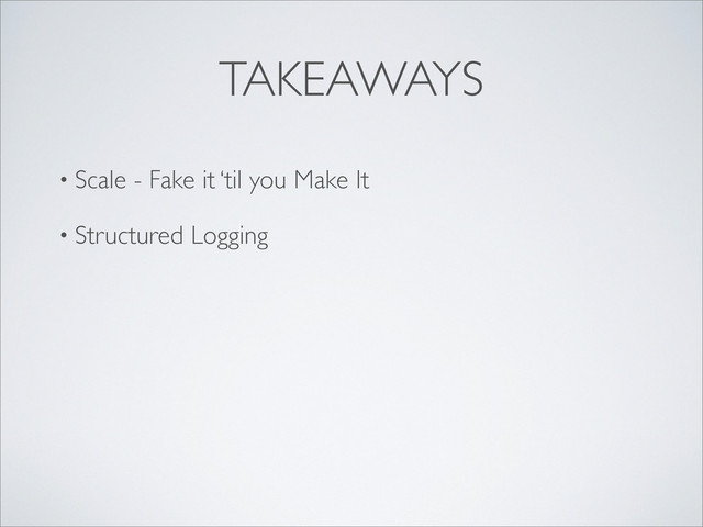 TAKEAWAYS
• Scale - Fake it ‘til you Make It
• Structured Logging
