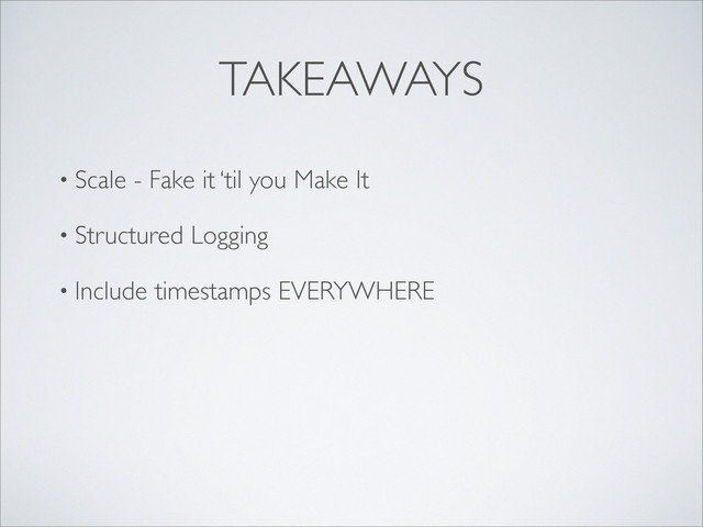 TAKEAWAYS
• Scale - Fake it ‘til you Make It
• Structured Logging
• Include timestamps EVERYWHERE
