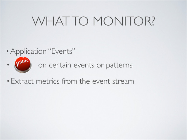 • Application “Events”
WHAT TO MONITOR?
• on certain events or patterns
• Extract metrics from the event stream
