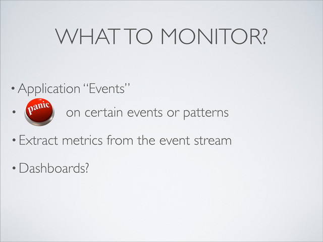 • Application “Events”
WHAT TO MONITOR?
• on certain events or patterns
• Extract metrics from the event stream
• Dashboards?
