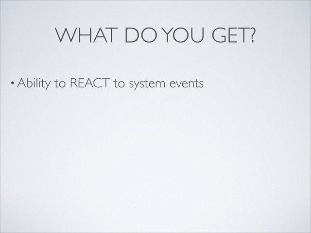 • Ability to REACT to system events
WHAT DO YOU GET?
