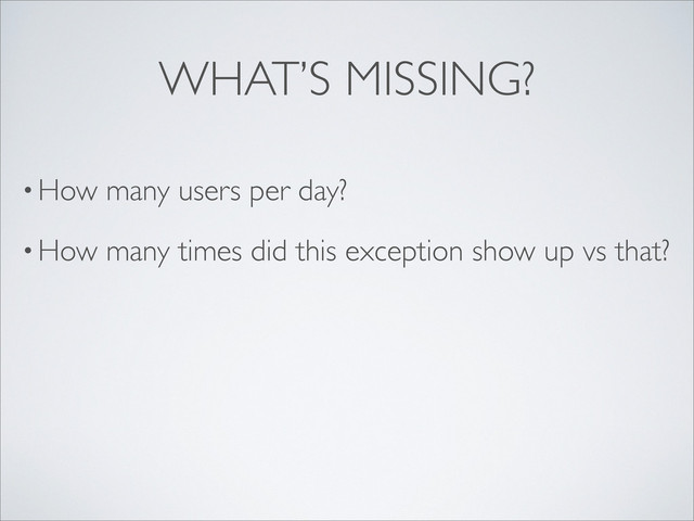 • How many users per day?
• How many times did this exception show up vs that?
WHAT’S MISSING?
