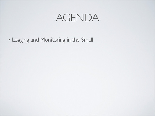 • Logging and Monitoring in the Small
AGENDA
