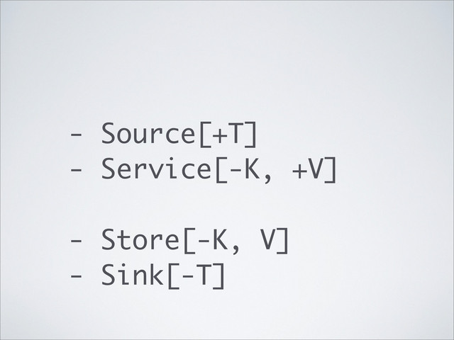 - Source[+T]
- Service[-K, +V]
- Store[-K, V]
- Sink[-T]
