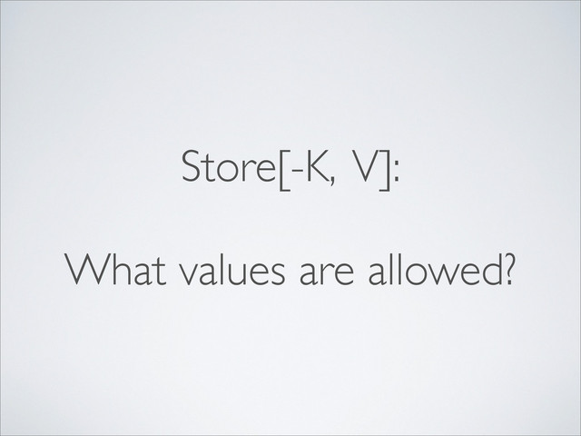 Store[-K, V]:
What values are allowed?
