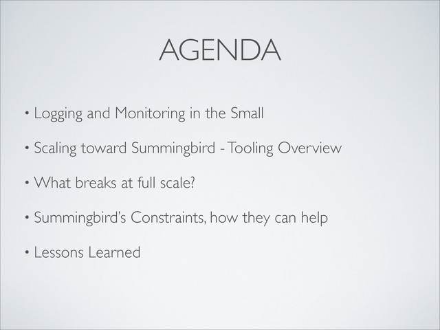 • Logging and Monitoring in the Small
• Scaling toward Summingbird - Tooling Overview
• What breaks at full scale?
• Summingbird’s Constraints, how they can help
• Lessons Learned
AGENDA
