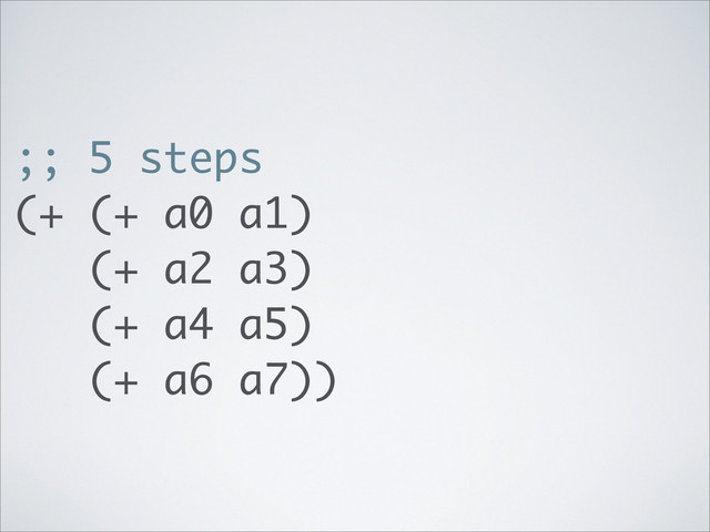 ;; 5 steps
(+ (+ a0 a1)
(+ a2 a3)
(+ a4 a5)
(+ a6 a7))
