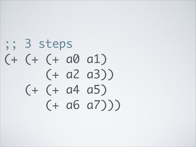 ;; 3 steps
(+ (+ (+ a0 a1)
(+ a2 a3))
(+ (+ a4 a5)
(+ a6 a7)))
