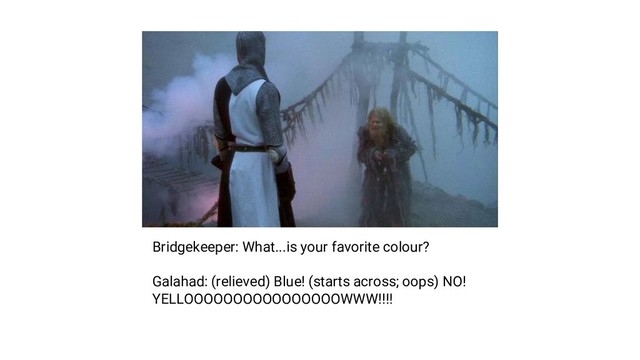Bridgekeeper: What...is your favorite colour?
Galahad: (relieved) Blue! (starts across; oops) NO!
YELLOOOOOOOOOOOOOOOOWWW!!!!
