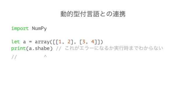 ಈతܕ෇ݴޠͱͷ࿈ܞ
import NumPy
let a = array([[1, 2], [3, 4]])
print(a.shabe) // ͜Ε͕ΤϥʔʹͳΔ͔࣮ߦ࣌·ͰΘ͔Βͳ͍
// ^
