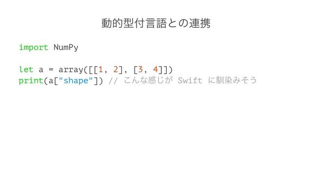 ಈతܕ෇ݴޠͱͷ࿈ܞ
import NumPy
let a = array([[1, 2], [3, 4]])
print(a["shape"]) // ͜Μͳײ͕͡ Swift ʹೃછΈͦ͏
