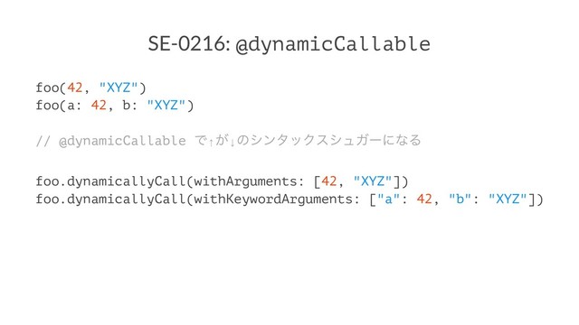 SE-0216: @dynamicCallable
foo(42, "XYZ")
foo(a: 42, b: "XYZ")
// @dynamicCallable Ͱ↑͕↓ͷγϯλοΫεγϡΨʔʹͳΔ
foo.dynamicallyCall(withArguments: [42, "XYZ"])
foo.dynamicallyCall(withKeywordArguments: ["a": 42, "b": "XYZ"])
