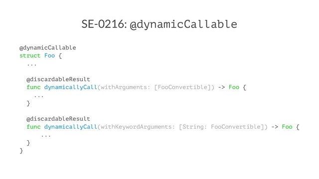 SE-0216: @dynamicCallable
@dynamicCallable
struct Foo {
...
@discardableResult
func dynamicallyCall(withArguments: [FooConvertible]) -> Foo {
...
}
@discardableResult
func dynamicallyCall(withKeywordArguments: [String: FooConvertible]) -> Foo {
...
}
}
