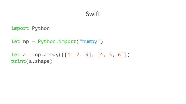 Swi$
import Python
let np = Python.import("numpy")
let a = np.array([[1, 2, 3], [4, 5, 6]])
print(a.shape)
