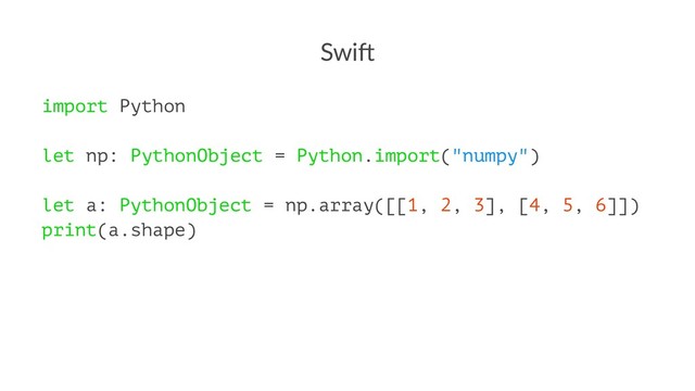 Swi$
import Python
let np: PythonObject = Python.import("numpy")
let a: PythonObject = np.array([[1, 2, 3], [4, 5, 6]])
print(a.shape)
