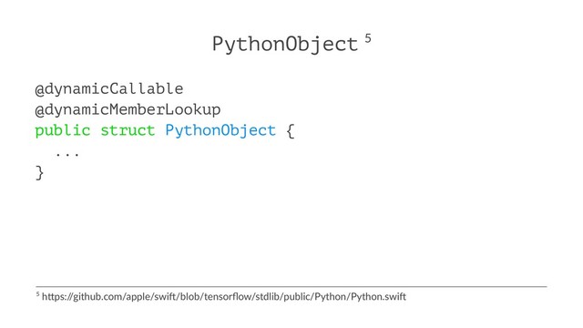 PythonObject 5
@dynamicCallable
@dynamicMemberLookup
public struct PythonObject {
...
}
5 h$ps:/
/github.com/apple/swi6/blob/tensorﬂow/stdlib/public/Python/Python.swi6
