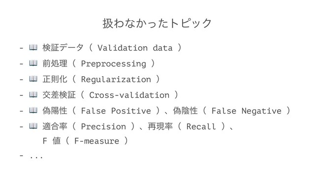 ѻΘͳ͔ͬͨτϐοΫ
-
!
ݕূσʔλʢ Validation data ʣ
-
!
લॲཧʢ Preprocessing ʣ
-
!
ਖ਼ଇԽʢ Regularization ʣ
-
!
ަࠩݕূʢ Cross-validation ʣ
-
!
ِཅੑʢ False Positive ʣɺِӄੑʢ False Negative ʣ
-
!
ద߹཰ʢ Precision ʣɺ࠶ݱ཰ʢ Recall ʣɺ
ɹ F ஋ʢ F-measure ʣ
- ...
