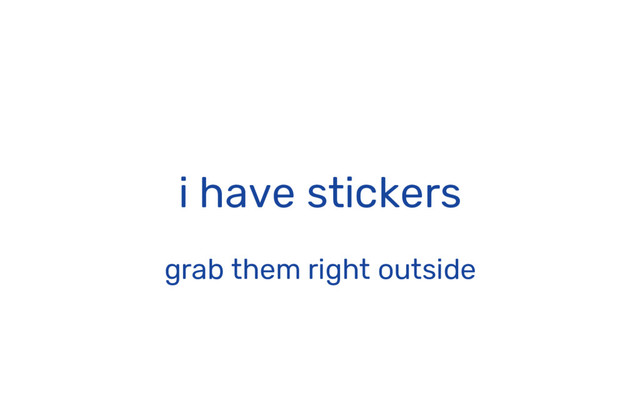 i have stickers
grab them right outside
