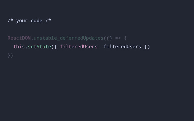 /* your code /*
ReactDOM.unstable_deferredUpdates(() => {
this.setState({ filteredUsers: filteredUsers })
})
