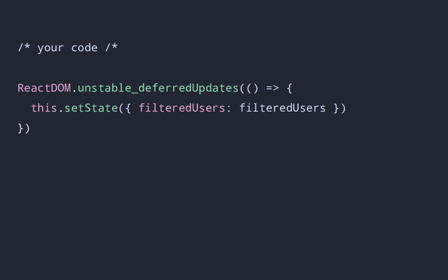 /* your code /*
ReactDOM.unstable_deferredUpdates(() => {
this.setState({ filteredUsers: filteredUsers })
})
