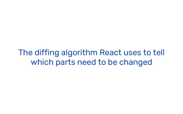 The diffing algorithm React uses to tell
which parts need to be changed
