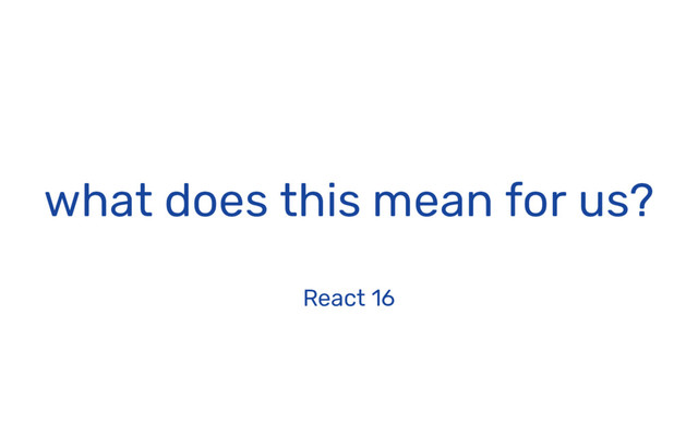 what does this mean for us?
React 16
