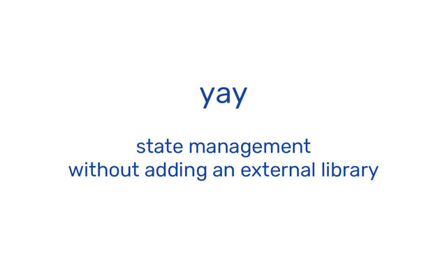 yay
state management
without adding an external library
