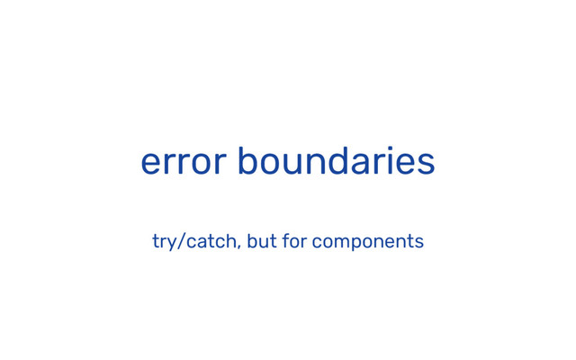 error boundaries
try/catch, but for components
