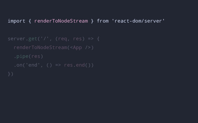 import { renderToNodeStream } from 'react-dom/server'
server.get('/', (req, res) => {
renderToNodeStream()
.pipe(res)
.on('end', () => res.end())
})

