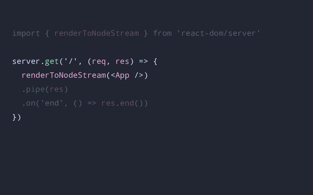 import { renderToNodeStream } from 'react-dom/server'
server.get('/', (req, res) => {
renderToNodeStream()
.pipe(res)
.on('end', () => res.end())
})
