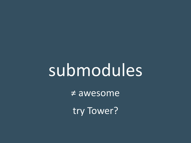 submodules
≠ awesome
try Tower?
