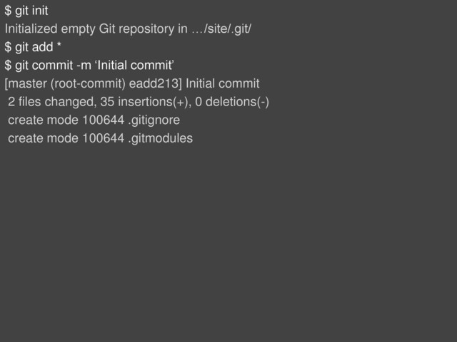 $ git init
Initialized empty Git repository in …/site/.git/
$ git add *
$ git commit -m ‘Initial commit’
[master (root-commit) eadd213] Initial commit
2 files changed, 35 insertions(+), 0 deletions(-)
create mode 100644 .gitignore
create mode 100644 .gitmodules
