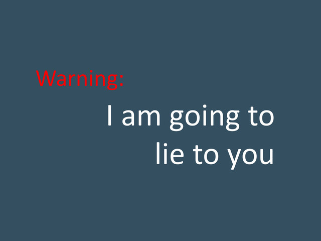 I am going to
lie to you
Warning:
