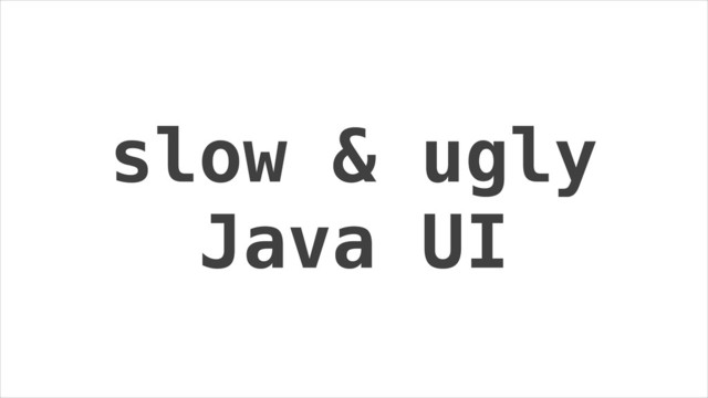 slow & ugly
Java UI
