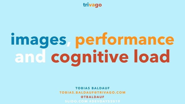 images, performance
trivago
TO B I A S B A L DAU F  
TO B I A S . B A L DAU F @ T R I VAG O. CO M
@ T B A L DAU F  
S L I D O. CO M # D E V DAY S 2 0 1 9
and cognitive load
