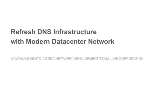 Refresh DNS Infrastructure
with Modern Datacenter Network
KAWAKAMI KENTO, VERDA NETWORK DEVELOPMENT TEAM, LINE CORPORATION
