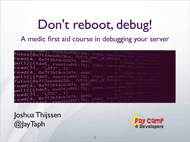1
Don't reboot, debug!
A medic ﬁrst aid course in debugging your server
Joshua Thijssen
@JayTaph
