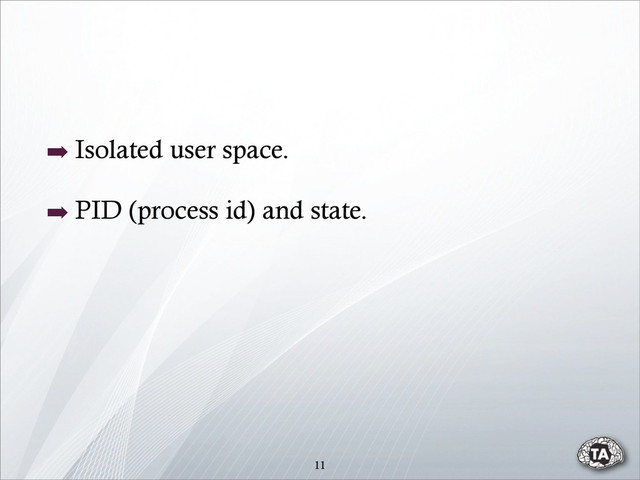 11
➡ Isolated user space.
➡ PID (process id) and state.
