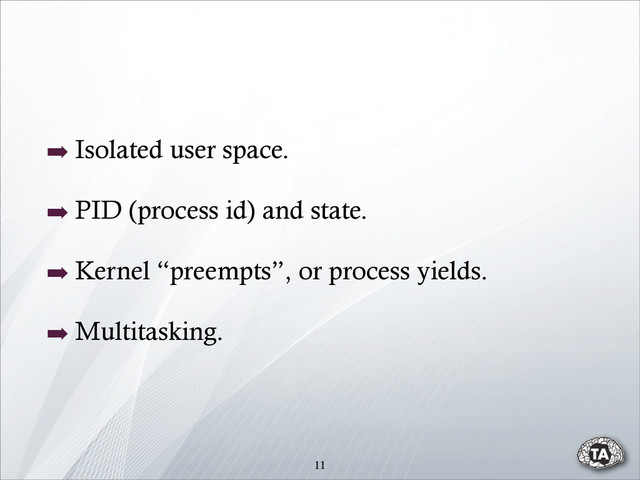 11
➡ Isolated user space.
➡ PID (process id) and state.
➡ Kernel “preempts”, or process yields.
➡ Multitasking.
