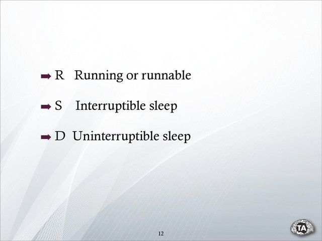 12
➡ R Running or runnable
➡ S Interruptible sleep
➡ D Uninterruptible sleep
