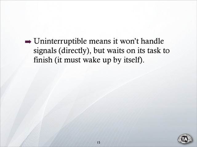 15
➡ Uninterruptible means it won’t handle
signals (directly), but waits on its task to
finish (it must wake up by itself).
