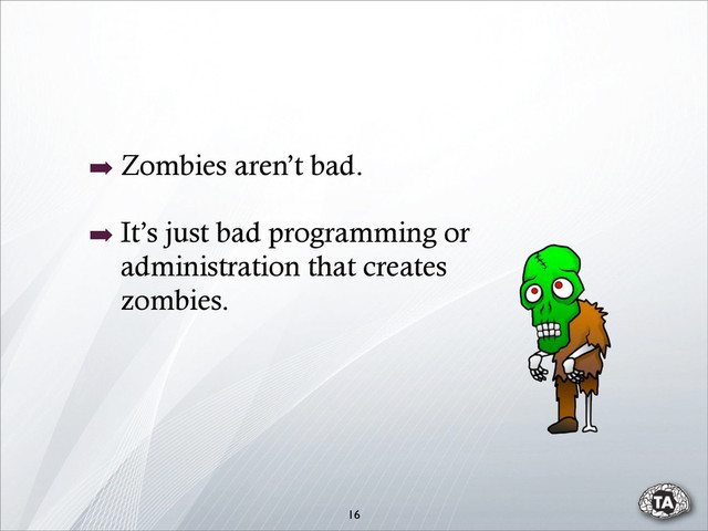 16
➡ Zombies aren’t bad.
➡ It’s just bad programming or
administration that creates
zombies.
