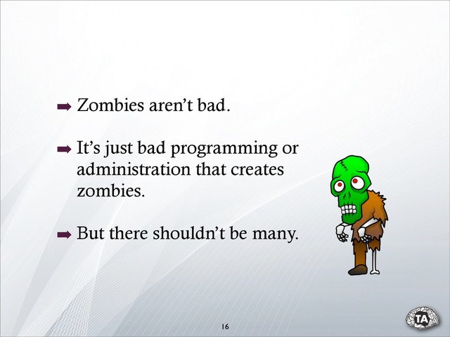 16
➡ Zombies aren’t bad.
➡ It’s just bad programming or
administration that creates
zombies.
➡ But there shouldn’t be many.
